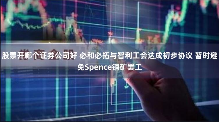 股票开哪个证券公司好 必和必拓与智利工会达成初步协议 暂时避免Spence铜矿罢工