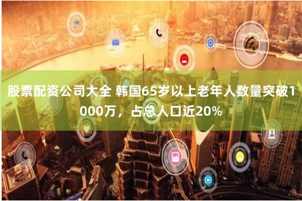 股票配资公司大全 韩国65岁以上老年人数量突破1000万，占总人口近20%