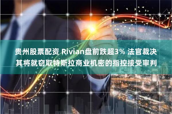 贵州股票配资 Rivian盘前跌超3% 法官裁决其将就窃取特斯拉商业机密的指控接受审判