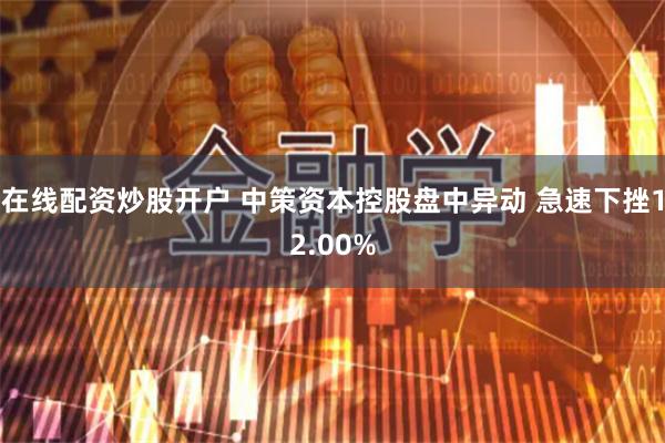 在线配资炒股开户 中策资本控股盘中异动 急速下挫12.00%