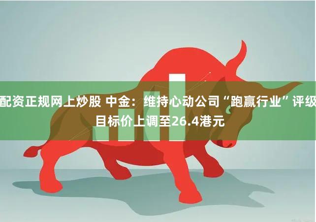 配资正规网上炒股 中金：维持心动公司“跑赢行业”评级 目标价上调至26.4港元