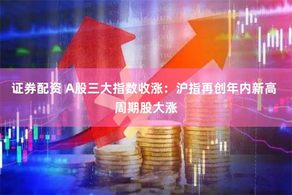 证券配资 A股三大指数收涨：沪指再创年内新高 周期股大涨