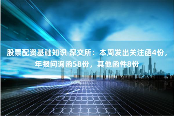 股票配资基础知识 深交所：本周发出关注函4份，年报问询函58份，其他函件8份