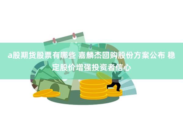 a股期货股票有哪些 嘉麟杰回购股份方案公布 稳定股价增强投资者信心