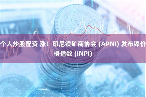 个人炒股配资 涨！印尼镍矿商协会 (APNI) 发布镍价格指数 (INPI)