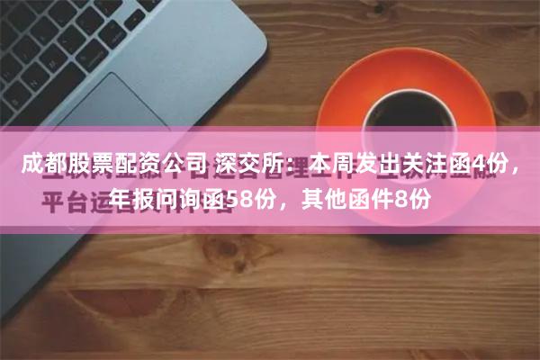 成都股票配资公司 深交所：本周发出关注函4份，年报问询函58份，其他函件8份