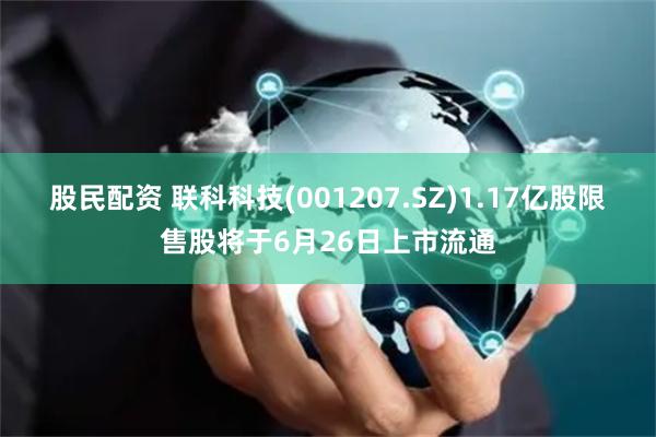 股民配资 联科科技(001207.SZ)1.17亿股限售股将于6月26日上市流通