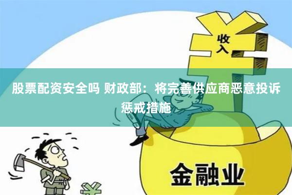 股票配资安全吗 财政部：将完善供应商恶意投诉惩戒措施