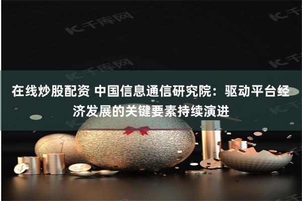 在线炒股配资 中国信息通信研究院：驱动平台经济发展的关键要素持续演进