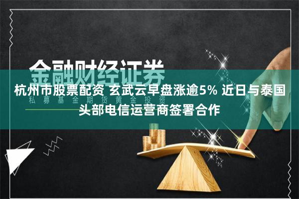 杭州市股票配资 玄武云早盘涨逾5% 近日与泰国头部电信运营商签署合作