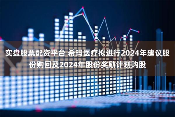 实盘股票配资平台 希玛医疗拟进行2024年建议股份购回及2024年股份奖励计划购股