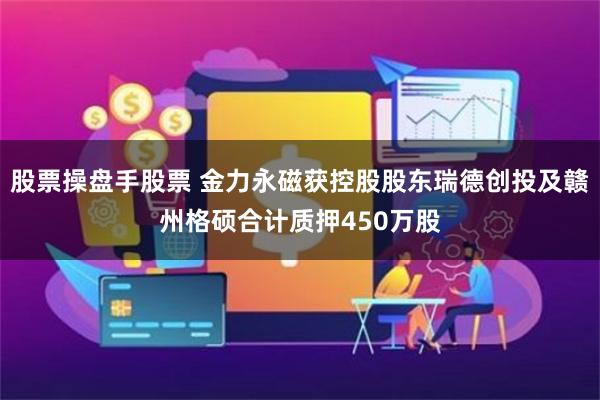 股票操盘手股票 金力永磁获控股股东瑞德创投及赣州格硕合计质押450万股