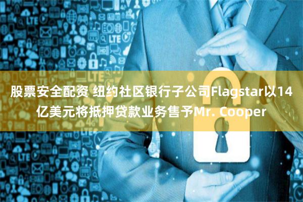 股票安全配资 纽约社区银行子公司Flagstar以14亿美元将抵押贷款业务售予Mr. Cooper