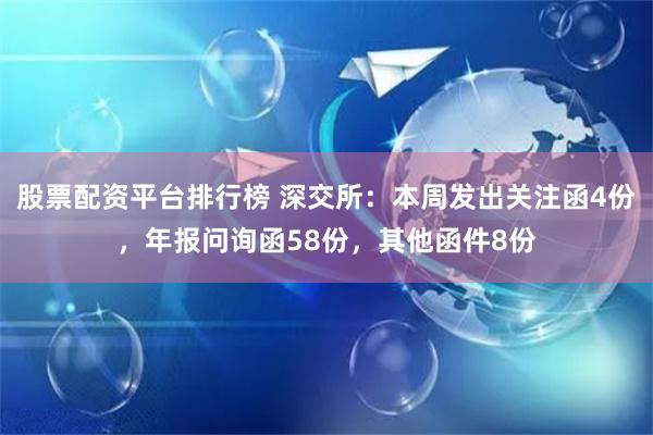 股票配资平台排行榜 深交所：本周发出关注函4份，年报问询函58份，其他函件8份