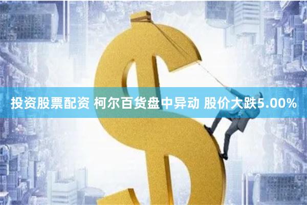 投资股票配资 柯尔百货盘中异动 股价大跌5.00%