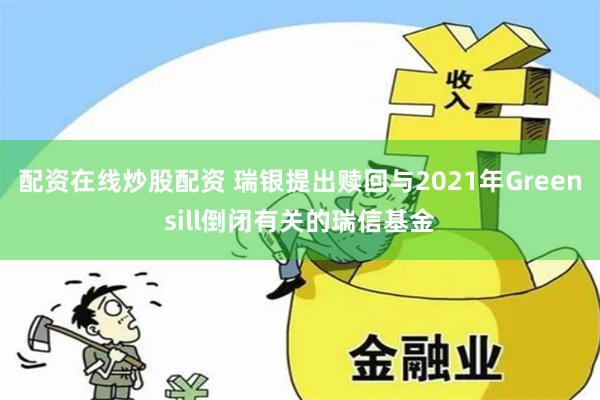 配资在线炒股配资 瑞银提出赎回与2021年Greensill倒闭有关的瑞信基金