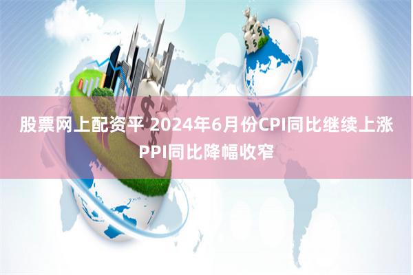 股票网上配资平 2024年6月份CPI同比继续上涨　PPI同比降幅收窄