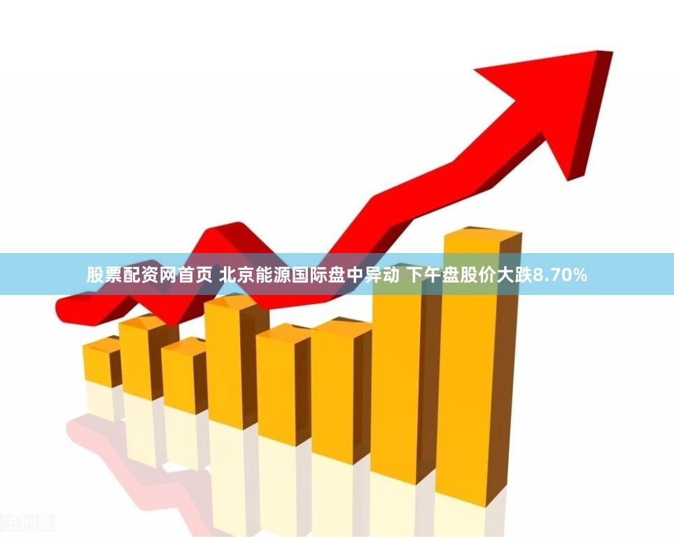 股票配资网首页 北京能源国际盘中异动 下午盘股价大跌8.70%