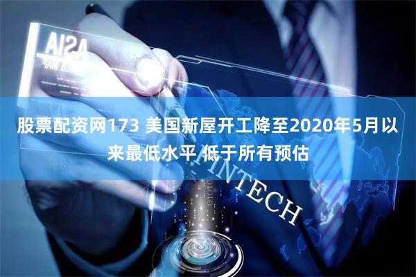 股票配资网173 美国新屋开工降至2020年5月以来最低水平 低于所有预估