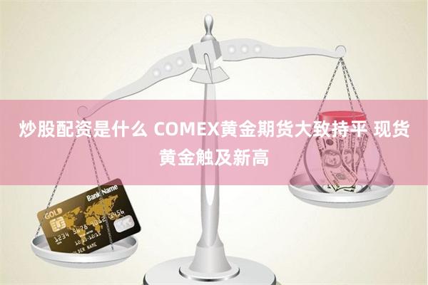 炒股配资是什么 COMEX黄金期货大致持平 现货黄金触及新高