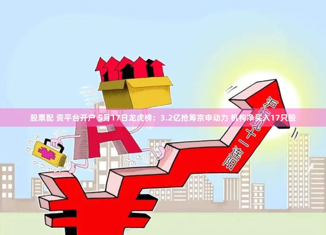 股票配 资平台开户 5月17日龙虎榜：3.2亿抢筹宗申动力 机构净买入17只股