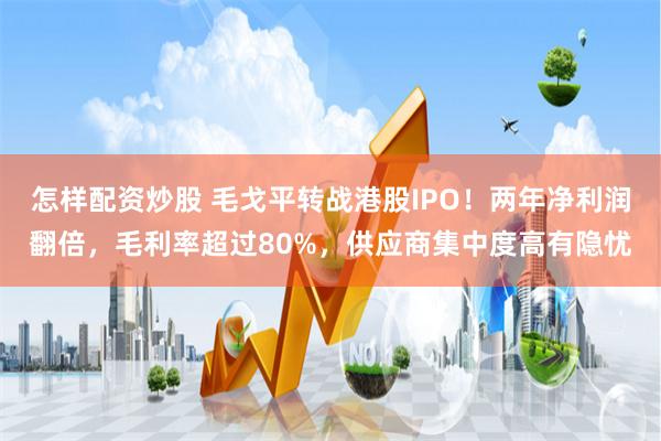 怎样配资炒股 毛戈平转战港股IPO！两年净利润翻倍，毛利率超过80%，供应商集中度高有隐忧