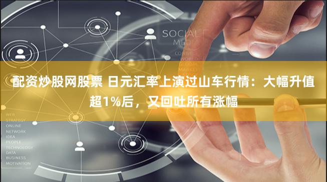 配资炒股网股票 日元汇率上演过山车行情：大幅升值超1%后，又回吐所有涨幅