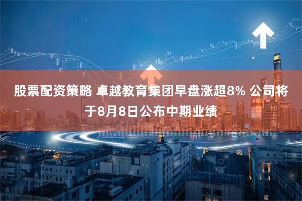 股票配资策略 卓越教育集团早盘涨超8% 公司将于8月8日公布中期业绩