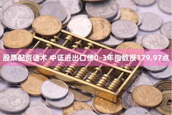 股票配资话术 中证进出口债0-3年指数报179.97点