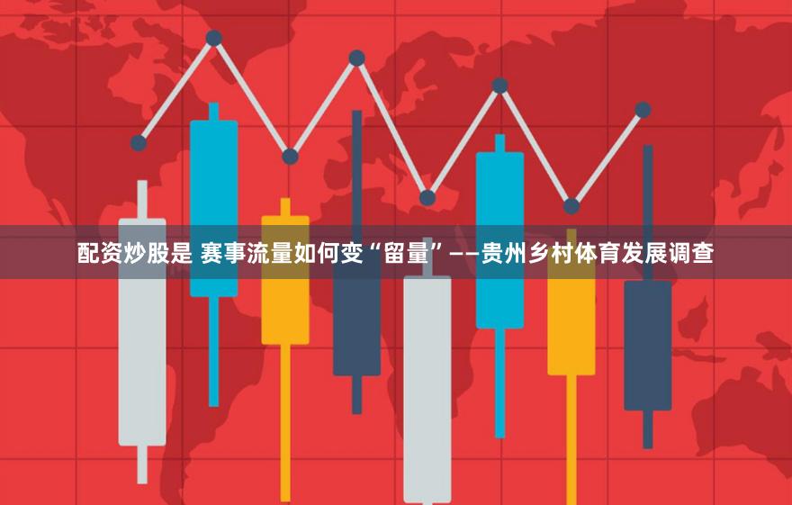 配资炒股是 赛事流量如何变“留量”——贵州乡村体育发展调查