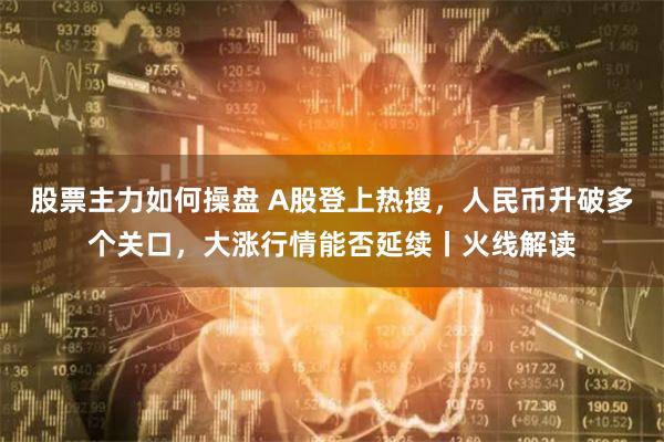 股票主力如何操盘 A股登上热搜，人民币升破多个关口，大涨行情能否延续丨火线解读