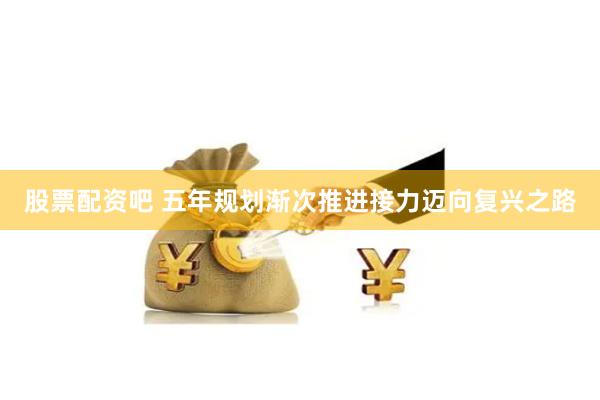 股票配资吧 五年规划渐次推进接力迈向复兴之路