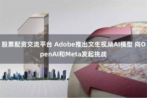 股票配资交流平台 Adobe推出文生视频AI模型 向OpenAI和Meta发起挑战