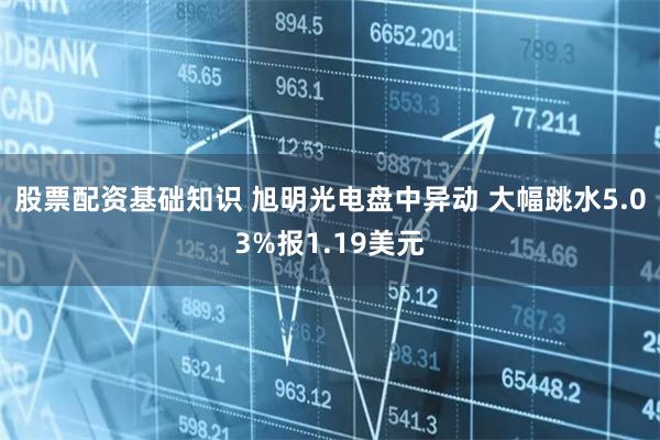 股票配资基础知识 旭明光电盘中异动 大幅跳水5.03%报1.19美元