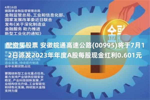 配资买股票 安徽皖通高速公路(00995)将于7月12日派发2023年年度A股每股现金红利0.601元