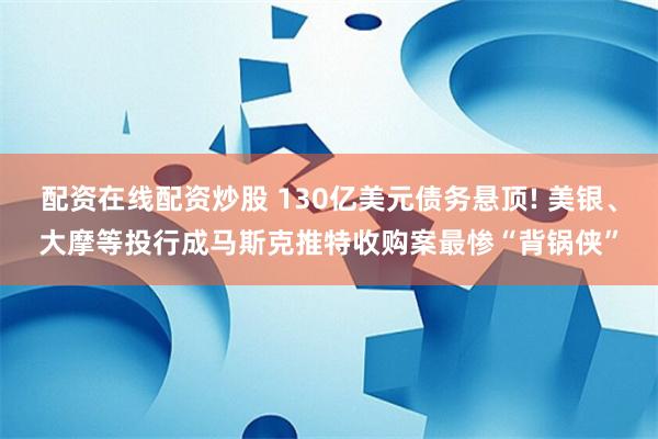 配资在线配资炒股 130亿美元债务悬顶! 美银、大摩等投行成马斯克推特收购案最惨“背锅侠”