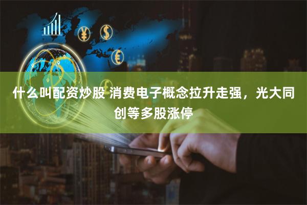 什么叫配资炒股 消费电子概念拉升走强，光大同创等多股涨停