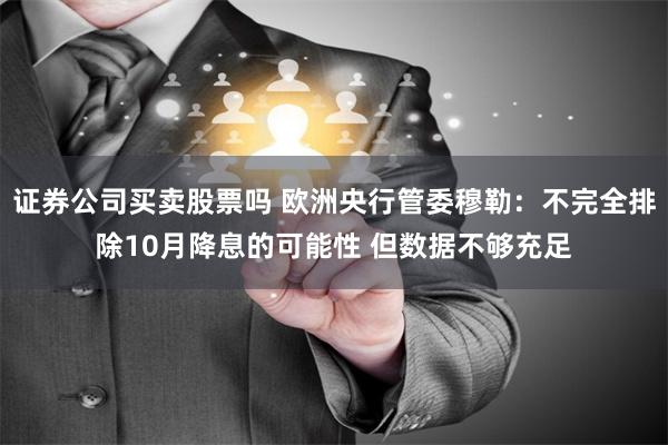 证券公司买卖股票吗 欧洲央行管委穆勒：不完全排除10月降息的可能性 但数据不够充足