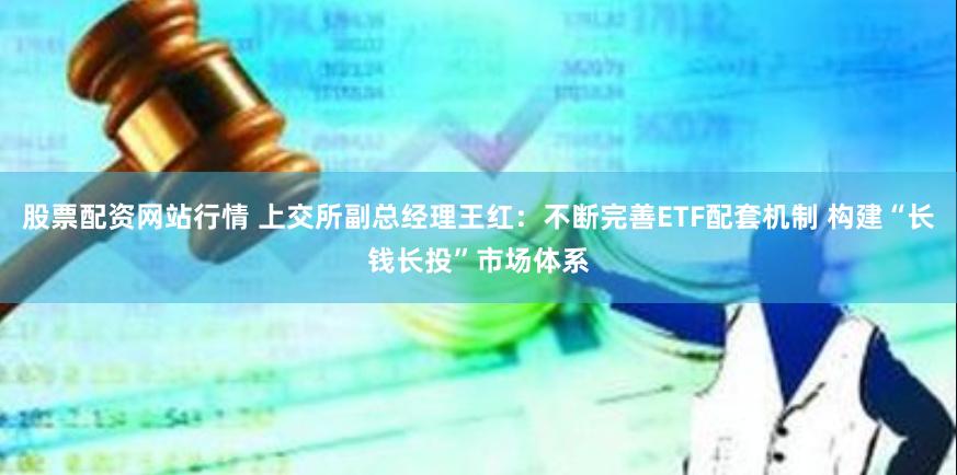 股票配资网站行情 上交所副总经理王红：不断完善ETF配套机制 构建“长钱长投”市场体系