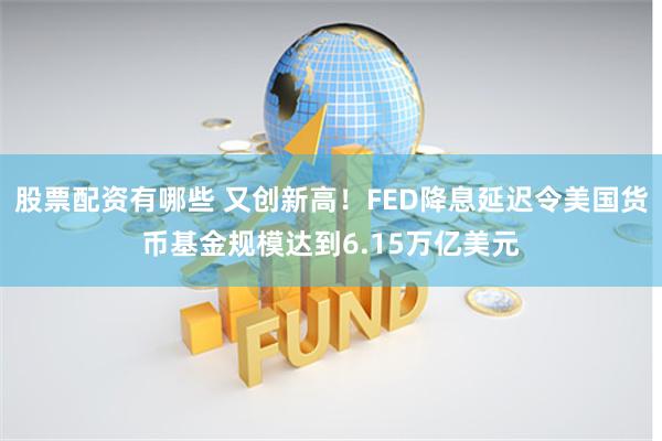 股票配资有哪些 又创新高！FED降息延迟令美国货币基金规模达到6.15万亿美元