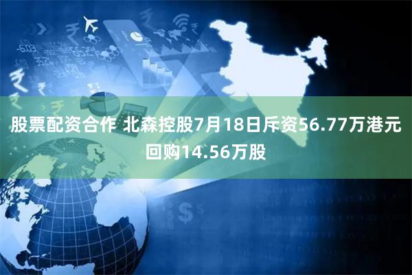 股票配资合作 北森控股7月18日斥资56.77万港元回购14.56万股