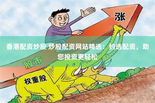 香港配资炒股 炒股配资网站精选：约选配资，助您投资更轻松