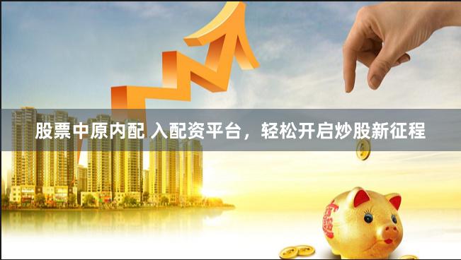 股票中原内配 入配资平台，轻松开启炒股新征程
