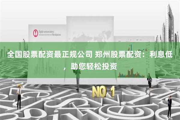 全国股票配资最正规公司 郑州股票配资：利息低，助您轻松投资