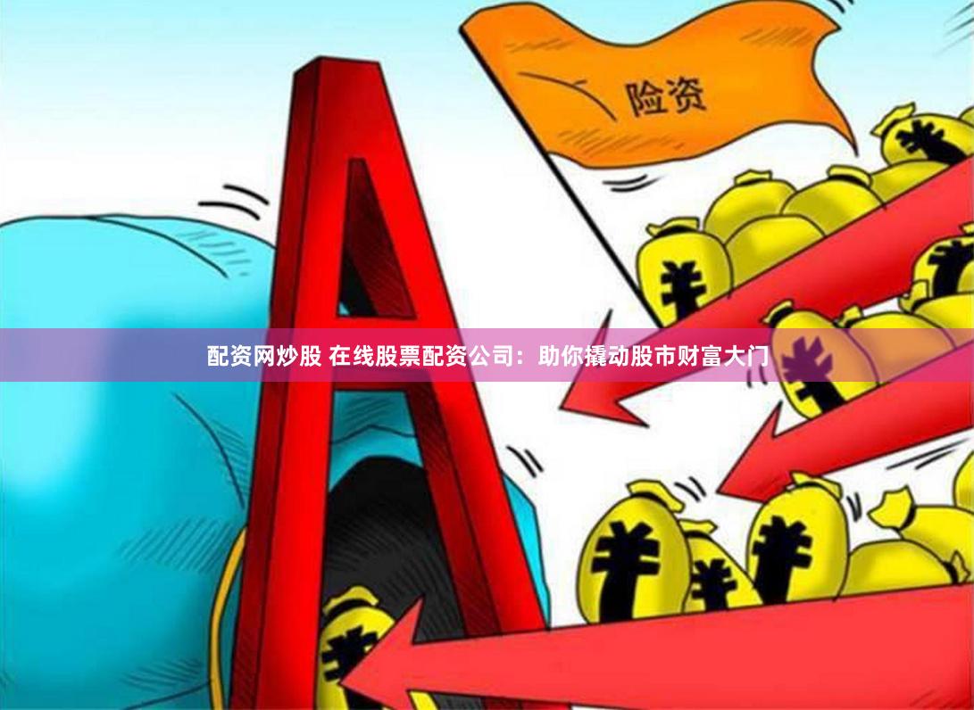 配资网炒股 在线股票配资公司：助你撬动股市财富大门