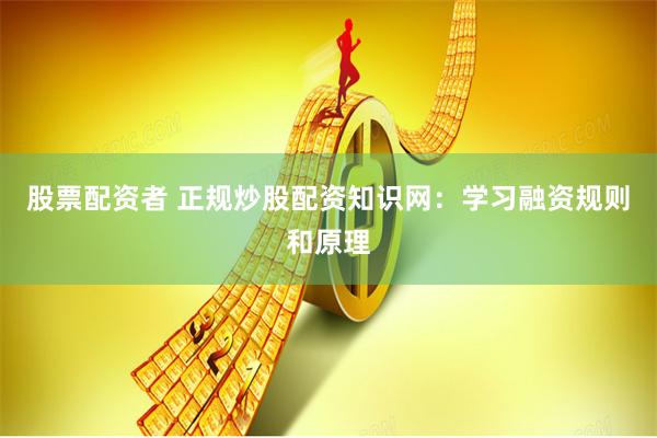 股票配资者 正规炒股配资知识网：学习融资规则和原理