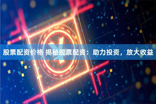 股票配资价格 揭秘股票配资：助力投资，放大收益