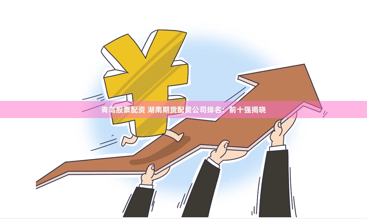 青岛股票配资 湖南期货配资公司排名：前十强揭晓