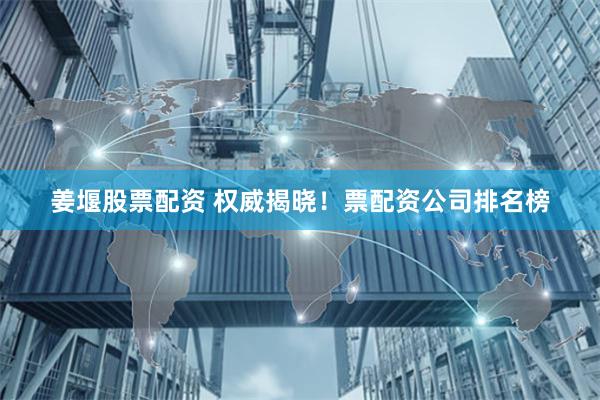 姜堰股票配资 权威揭晓！票配资公司排名榜