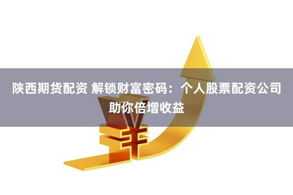 陕西期货配资 解锁财富密码：个人股票配资公司助你倍增收益
